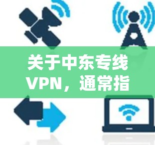 关于中东专线VPN，通常指的是通过特定的VPN服务或协议在中东地区使用的网络连接。具体服务可能会因地区而异，因此建议您查看具体的VPN服务提供商及其官网，以获取最新的信息