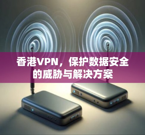 香港VPN，保护数据安全的威胁与解决方案