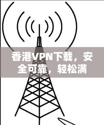 香港VPN下载，安全可靠，轻松满足需求