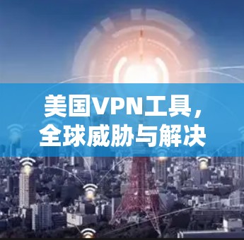 美国VPN工具，全球威胁与解决方案