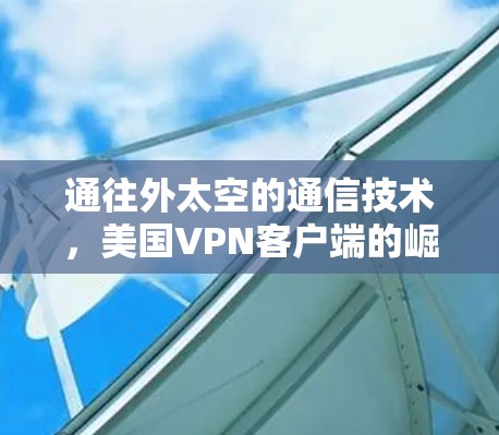通往外太空的通信技术，美国VPN客户端的崛起与挑战
