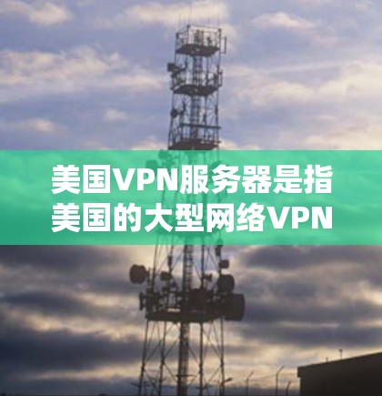 美国VPN服务器是指美国的大型网络VPN服务提供商，这些服务器通常用于提供加密传输的网络连接。以下是一些在美国的大型VPN服务