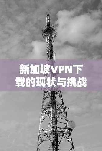 新加坡VPN下载的现状与挑战
