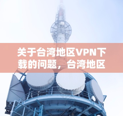 关于台湾地区VPN下载的问题，台湾地区的合法VPN服务可能包括以下几种