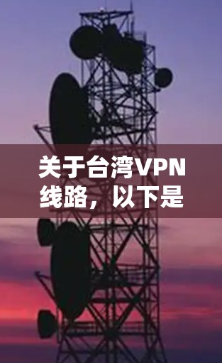 关于台湾VPN线路，以下是一些关键点和建议