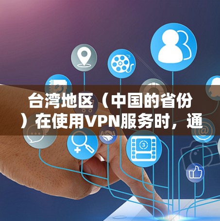 台湾地区（中国的省份）在使用VPN服务时，通常会涉及到以下几点注意事项