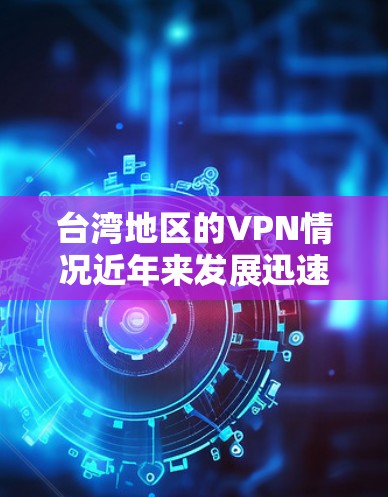 台湾地区的VPN情况近年来发展迅速，尤其是在网络犯罪的背景下，VPN作为一种安全可靠的通信工具，受到了广泛关注。以下是关于台湾地区VPN测速的详细分析