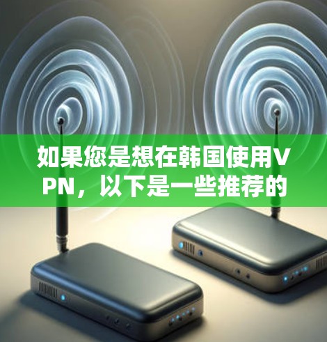 如果您是想在韩国使用VPN，以下是一些推荐的VPN服务，涵盖了不同的需求和特点