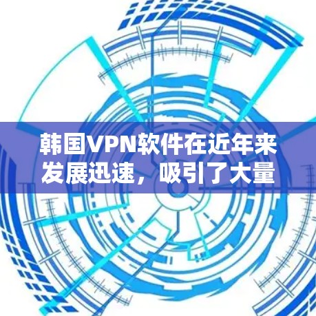 韩国VPN软件在近年来发展迅速，吸引了大量中国用户。以下是一些著名的韩国VPN软件推荐