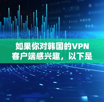 如果你对韩国的VPN客户端感兴趣，以下是一些推荐的韩国VPN应用和平台