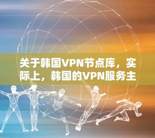 关于韩国VPN节点库，实际上，韩国的VPN服务主要以国内平台为主，这些平台通常采用的是国内的VPN协议（如KVM、KDD）以下是一些主要的韩国国内VPN节点库
