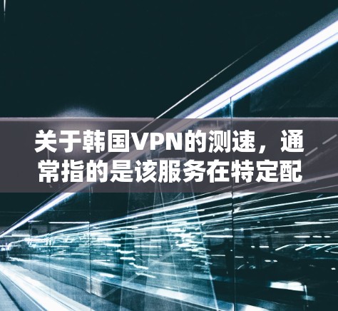 关于韩国VPN的测速，通常指的是该服务在特定配置下的性能表现。以下是一些可能的信息