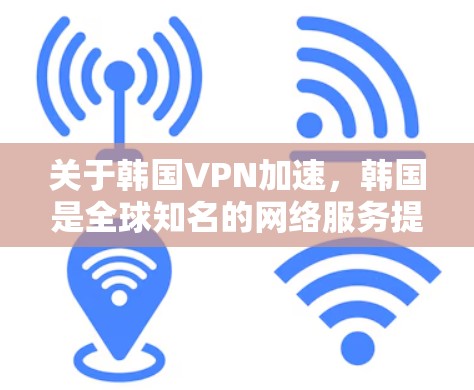 关于韩国VPN加速，韩国是全球知名的网络服务提供商，拥有丰富的VPN服务和网络加速功能。以下是关于韩国VPN加速的一些信息和建议
