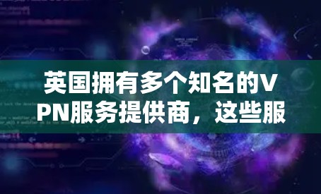 英国拥有多个知名的VPN服务提供商，这些服务为英国的教育机构、企业和个人提供了安全的视频会议和数据传输环境。以下是几个主要的英国VPN软件及服务