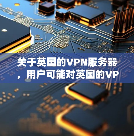 关于英国的VPN服务器，用户可能对英国的VPN服务感兴趣，或者想要了解如何安全连接到这些服务器。以下是关于英国VPN服务器的一些信息和建议