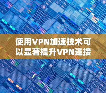 使用VPN加速技术可以显著提升VPN连接的稳定性、速度和安全性。以下是一些关于如何加速VPN的技术和方法