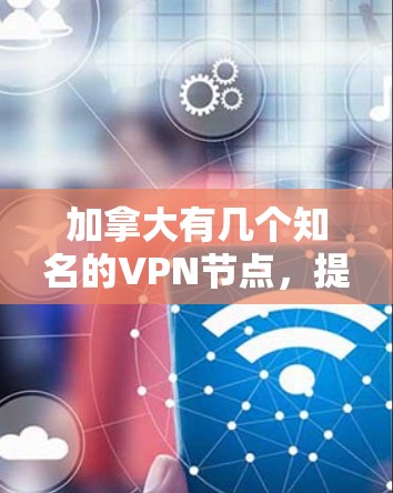 加拿大有几个知名的VPN节点，提供数据、视频和文件下载服务。以下是几个主要的VPN节点库
