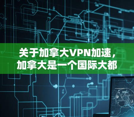 关于加拿大VPN加速，加拿大是一个国际大都市，拥有丰富的网络资源和丰富的VPN服务。然而，使用VPN加速服务时，需要注意以下几点