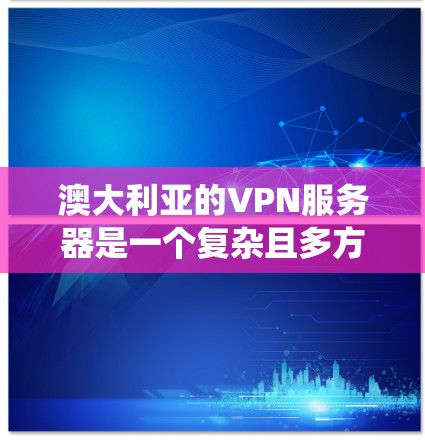澳大利亚的VPN服务器是一个复杂且多方面的议题，涉及技术、文化和法律等多个方面。以下是对该问题的系统总结和分析