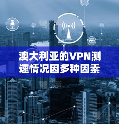 澳大利亚的VPN测速情况因多种因素而有所差异，以下是一些主要的方面进行分析