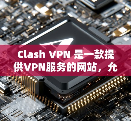 Clash VPN 是一款提供VPN服务的网站，允许用户在任何设备上使用。以下是关于 Clash VPN 的一些关键信息