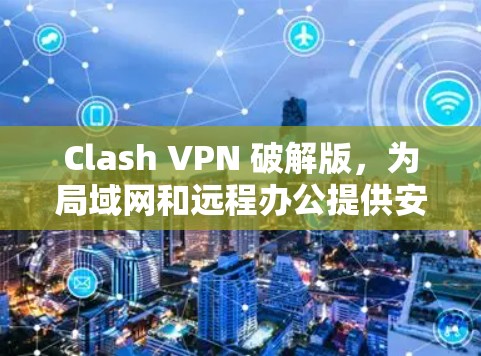 Clash VPN 破解版，为局域网和远程办公提供安全防护