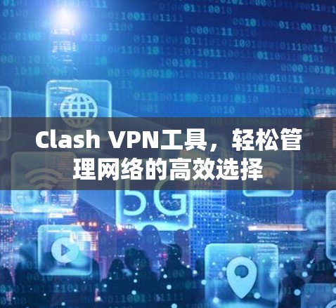 Clash VPN工具，轻松管理网络的高效选择