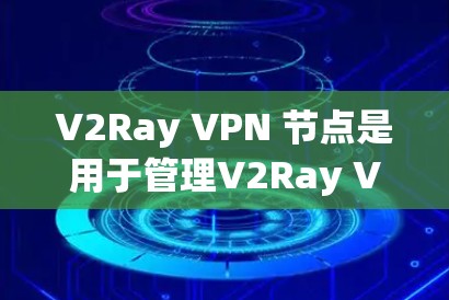V2Ray VPN 节点是用于管理V2Ray VPN 网络的端到端加密节点。V2Ray 提供了不同的版本，每个版本都有其独特的特点和功能。以下是 V2Ray VPN 节点的详细介绍