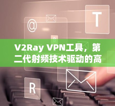 V2Ray VPN工具，第二代射频技术驱动的高效网络解决方案
