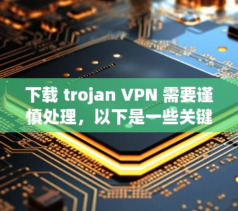下载 trojan VPN 需要谨慎处理，以下是一些关键步骤和建议