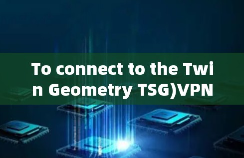 To connect to the Twin Geometry TSG)VPN,follow these organized steps: