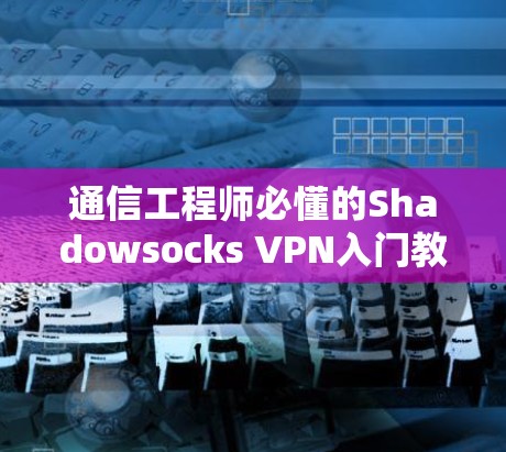 通信工程师必懂的Shadowsocks VPN入门教程