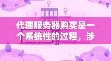 代理服务器购买是一个系统性的过程，涉及多个因素和步骤，以下是详细的步骤指南