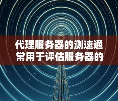 代理服务器的测速通常用于评估服务器的响应速度和稳定性。以下是关于代理服务器测速的一些常见问题及解决方案