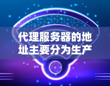 代理服务器的地址主要分为生产环境和测试环境，具体地址如下