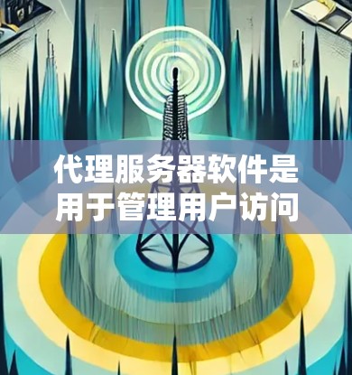 代理服务器软件是用于管理用户访问和数据传输的工具，广泛应用于个人网站、企业网络、云计算平台等场景。以下是代理服务器软件的详细解析