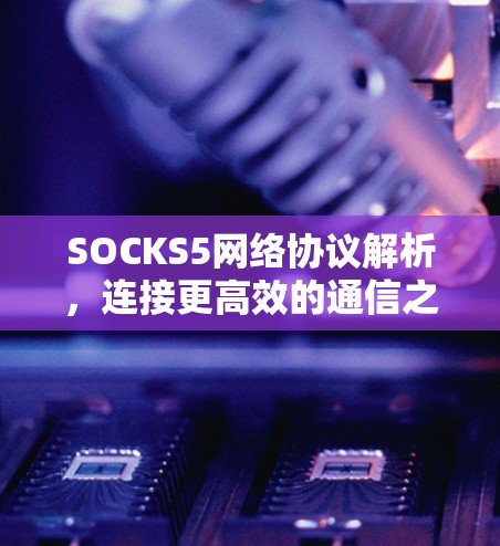 SOCKS5网络协议解析，连接更高效的通信之旅