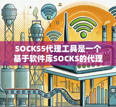 SOCKS5代理工具是一个基于软件库SOCKS的代理工具，主要用于自动化和替代特定服务的处理。以下是对该工具的详细总结