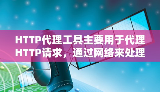 HTTP代理工具主要用于代理HTTP请求，通过网络来处理HTTP请求，防止服务器被阻断或误操作。以下是HTTP代理工具的一些常见类型及其特点
