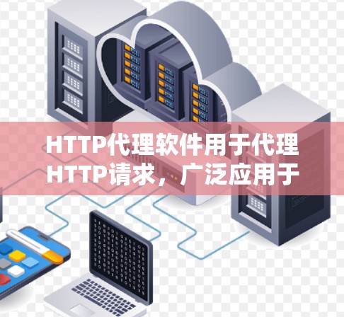 HTTP代理软件用于代理HTTP请求，广泛应用于Web服务器和HTTP请求处理中。以下是一些常用的HTTP代理软件及其特点