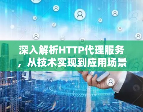 深入解析HTTP代理服务，从技术实现到应用场景