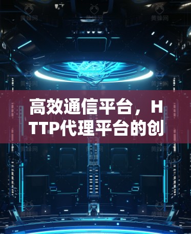 高效通信平台，HTTP代理平台的创新解决方案