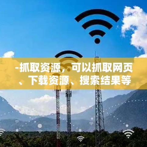 -抓取资源,可以抓取网页、下载资源、搜索结果等 -抓取资源,可以抓取网页、下载资源、搜索结果等