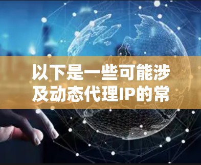 以下是一些可能涉及动态代理IP的常见应用场景和相关知识