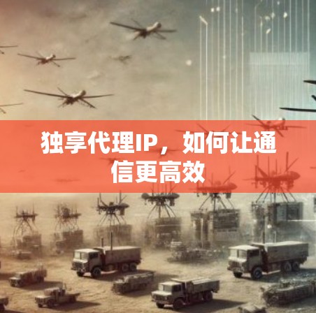 独享代理IP，如何让通信更高效