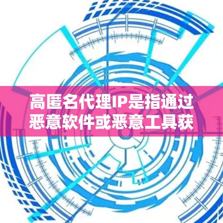 高匿名代理IP是指通过恶意软件或恶意工具获取的IP地址，这些IP地址通常无法被识别为真正的用户或服务提供商，因此在某些场景下被认为是高匿名的。以下是一些常见的方法和工具用于获取高匿名IP