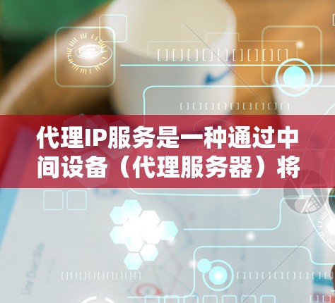 代理IP服务是一种通过中间设备（代理服务器）将信息从一个设备传送到另一个设备上的技术，适用于不同地理位置之间的数据传输需求。以下是对代理IP服务的详细介绍