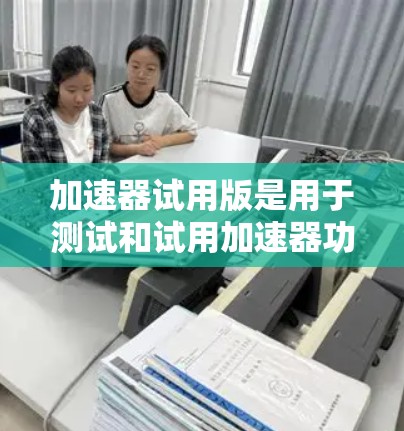 加速器试用版是用于测试和试用加速器功能的平台工具，帮助用户了解加速器的基本功能、使用限制以及可能的优化点。以下是对加速器试用版的详细分析