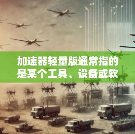 加速器轻量版通常指的是某个工具、设备或软件的轻量版版本，旨在提供更小、更高效的性能。具体含义可能因上下文而异，以下是一些可能的解释
