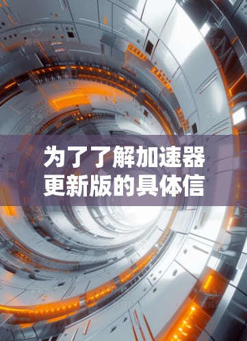 为了了解加速器更新版的具体信息，可以按照以下步骤进行